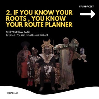 2. IF YOU KNOW YOUR
ROOTS , YOU KNOW
YOUR ROUTE PLANNER
FIND YOUR WAY BACK
Beyonc - The Lion King (Deluxe Edition)
#ASKBACELY
@BACELYY
 