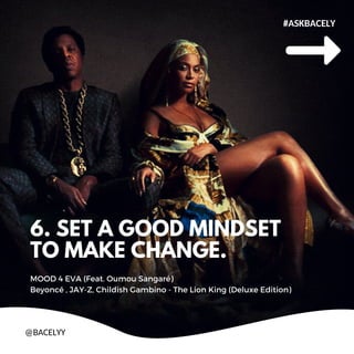 6. SET A GOOD MINDSET
TO MAKE CHANGE.
MOOD 4 EVA (Feat. Oumou Sangar)
Beyonc , JAY-Z, Childish Gambino - The Lion King (Deluxe Edition)
#ASKBACELY
@BACELYY
 