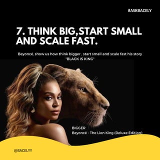 7. THINK BIG,START SMALL
AND SCALE FAST.
Beyonc, show us how think bigger , start small and scale fast his story
"BLACK IS KING"
#ASKBACELY
@BACELYY
BIGGER
Beyonc - The Lion King (Deluxe Edition)
 