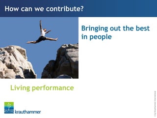 How can we contribute?

                      Bringing out the best
                      in people




 Living performance




                                              © by Krauthammer International
 