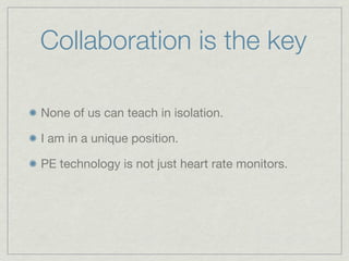 Collaboration is the key

None of us can teach in isolation.

I am in a unique position.

PE technology is not just heart rate monitors.
 
