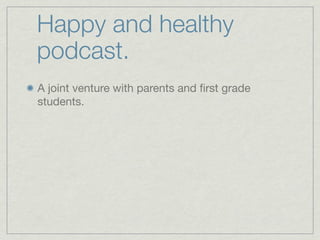 Happy and healthy
podcast.
A joint venture with parents and ﬁrst grade
students.
 