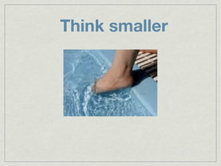 Think smaller
 