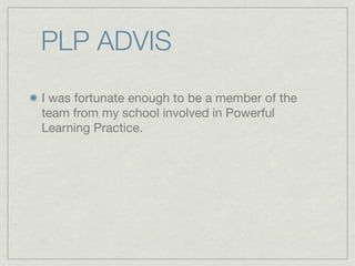 PLP ADVIS
I was fortunate enough to be a member of the
team from my school involved in Powerful
Learning Practice.
 