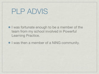 PLP ADVIS
I was fortunate enough to be a member of the
team from my school involved in Powerful
Learning Practice.

I was then a member of a NING community.
 