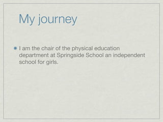 My journey

I am the chair of the physical education
department at Springside School an independent
school for girls.
 