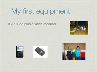 My ﬁrst equipment
An iPod plus a voice recorder.
 