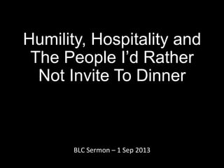 Humility, Hospitality and
The People I’d Rather
Not Invite To Dinner
BLC Sermon – 1 Sep 2013
 
