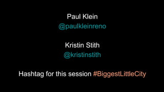 Paul Klein
@paulkleinreno
Kristin Stith
@kristinstith
Hashtag for this session #BiggestLittleCity
 