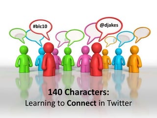 @djakes #blc10 140 Characters:   Learning to Connect in Twitter 
