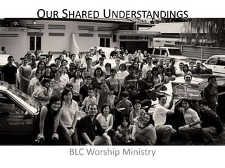 OUR SHARED UNDERSTANDINGS




     BLC Worship Ministry
 