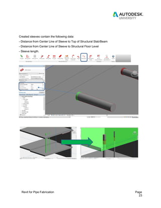Revit for Pipe Fabrication Page
23
Created sleeves contain the following data:
- Distance from Center Line of Sleeve to Top of Structural Slab/Beam
- Distance from Center Line of Sleeve to Structural Floor Level
- Sleeve length.
 