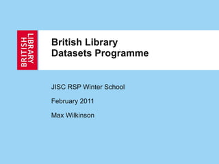 British Library Datasets Programme JISC RSP Winter School February 2011 Max Wilkinson 