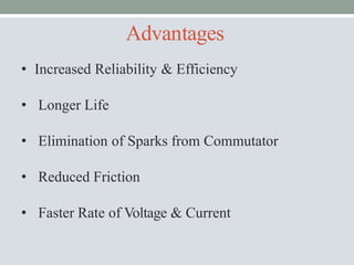 Advantages
• Increased Reliability & Efficiency
• Longer Life
• Elimination of Sparks from Commutator
• Reduced Friction
• Faster Rate of Voltage & Current
 