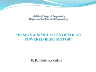 MMM’s College of Engineering
Department of Electrical Engineering
1
“DESIGN & SIMULATION OF SOLAR
POWERED BLDC MOTOR”
By Ramkrishna Kadam
 
