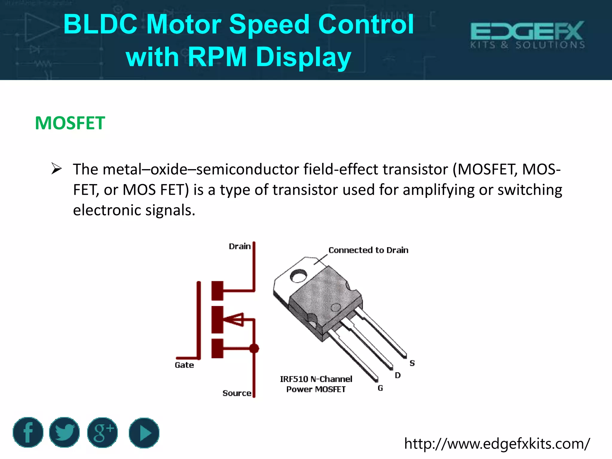 http://www.edgefxkits.com/
BLDC Motor Speed Control
with RPM Display
MOSFET
 The metal–oxide–semiconductor field-effect transistor (MOSFET, MOS-
FET, or MOS FET) is a type of transistor used for amplifying or switching
electronic signals.
 