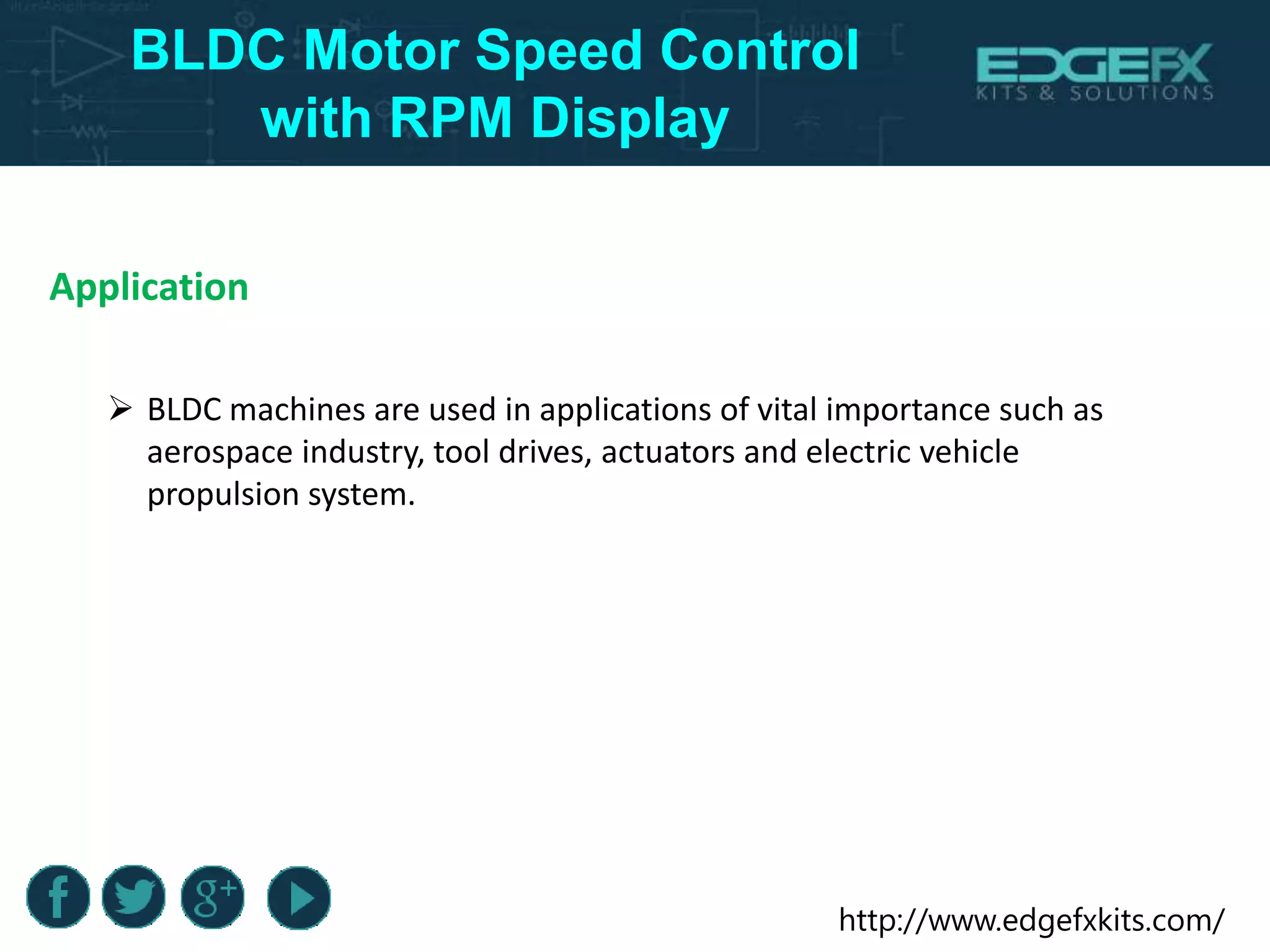 http://www.edgefxkits.com/
BLDC Motor Speed Control
with RPM Display
Application
 BLDC machines are used in applications of vital importance such as
aerospace industry, tool drives, actuators and electric vehicle
propulsion system.
 