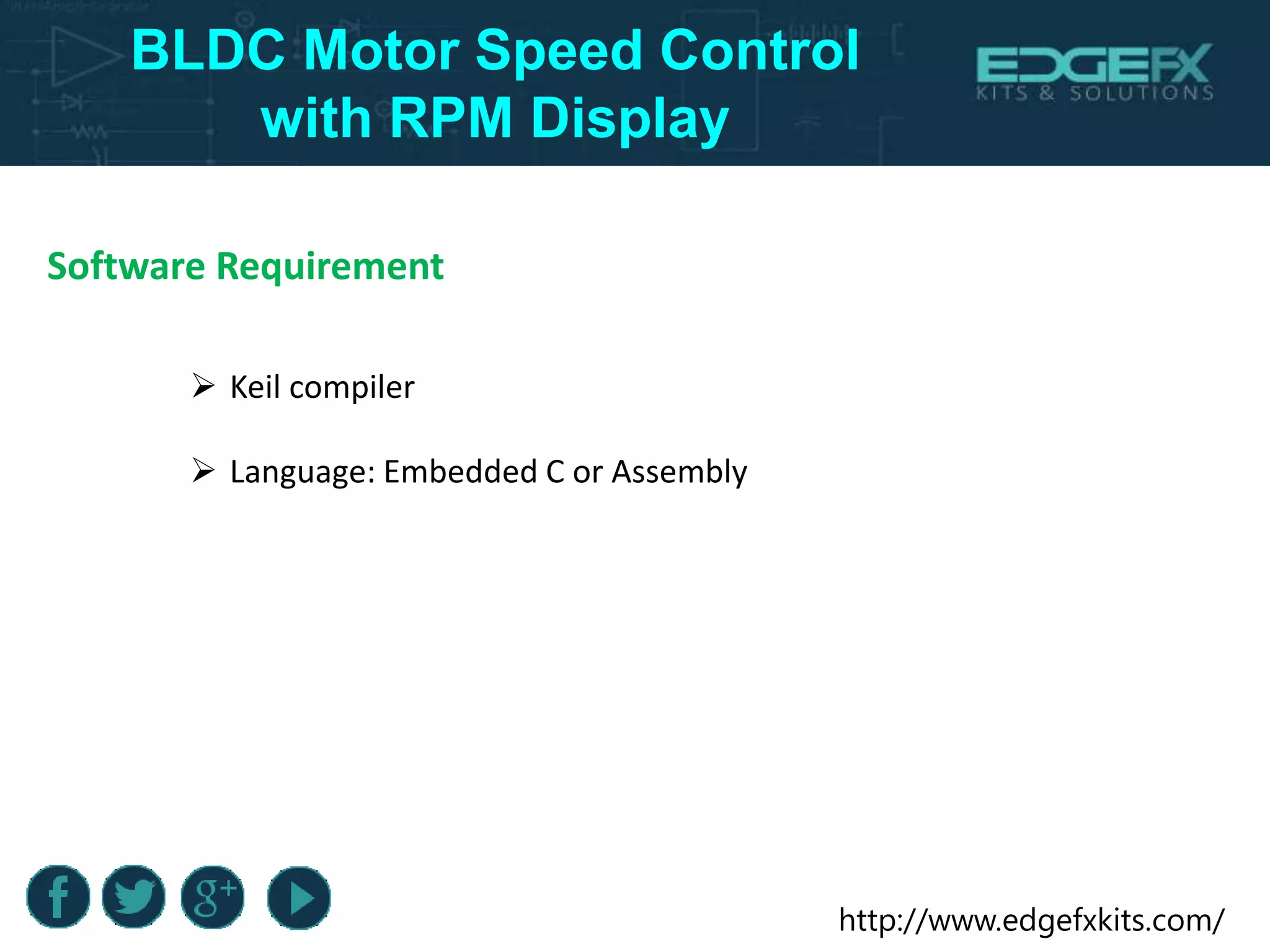 http://www.edgefxkits.com/
BLDC Motor Speed Control
with RPM Display
Software Requirement
 Keil compiler
 Language: Embedded C or Assembly
 