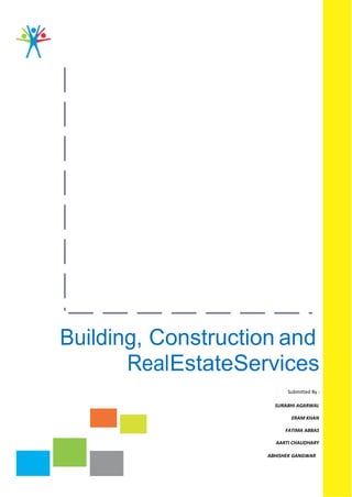 Building, Construction and
       RealEstateServices
                         t Submitted By :
                      SURABHI AGARWAL

                            ERAM KHAN

                         FATIMA ABBAS

                      AARTI CHAUDHARY

                    ABHISHEK GANGWAR
 