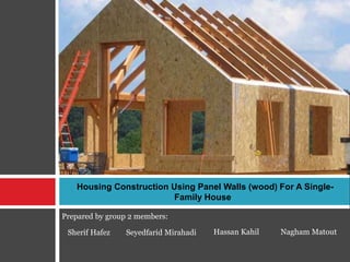 Housing Construction Using Panel Walls (wood) For A Single-
                         Family House

Prepared by group 2 members:

 Sherif Hafez   Seyedfarid Mirahadi   Hassan Kahil   Nagham Matout
 