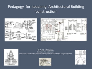 Pedagogy for teaching Architectural Building
construction
By Prof K S Mukunda.
Dean School of Architecture
DAYANAND SAGAR ACADEMY OF TECHNOLOGY & MANAGEMENT, Bangalore 560081
 