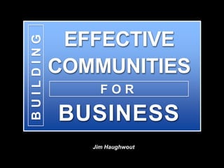BUILDING    EFFECTIVE
           COMMUNITIES
                FOR

           BUSINESS
              Jim Haughwout
 