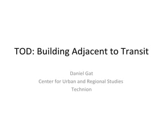 TOD: Building Adjacent to Transit Daniel Gat Center for Urban and Regional Studies  Technion 