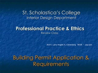 Professional Practice & Ethics Review Class  Building Permit Application & Requirements St. Scholastica’s College Interior Design Department Arch’t. Larry Angelo A. Carandang  MCM  *  uap-piid  