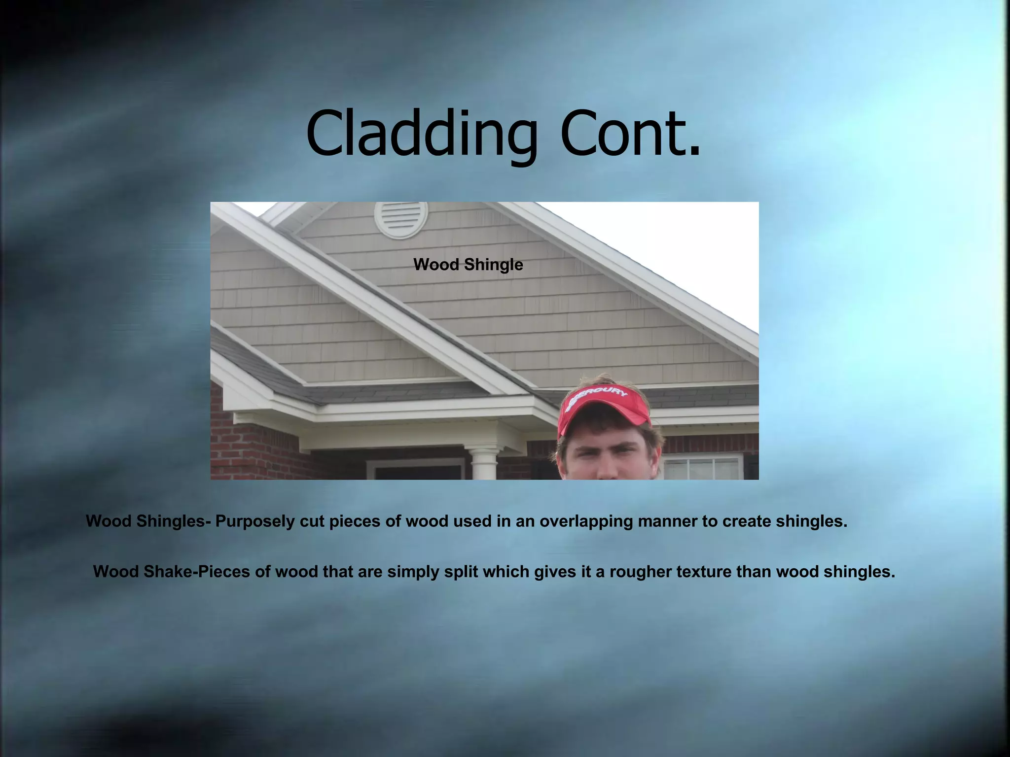 Cladding Cont. Wood Shingle Wood Shingles- Purposely cut pieces of wood used in an overlapping manner to create shingles. Wood Shake-Pieces of wood that are simply split which gives it a rougher texture than wood shingles. 