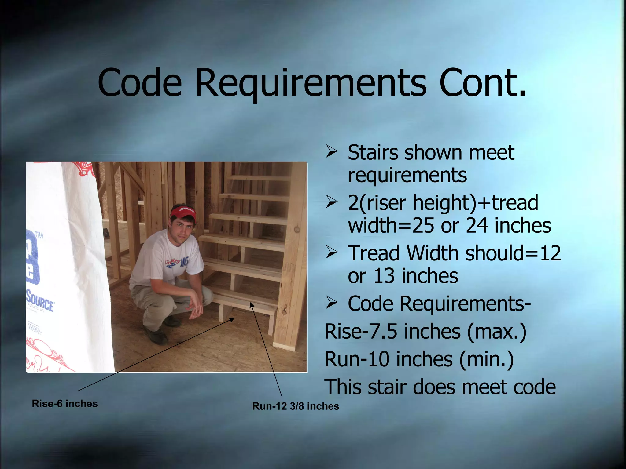 Code Requirements Cont. Stairs shown meet requirements 2(riser height)+tread width=25 or 24 inches Tread Width should=12 or 13 inches Code Requirements- Rise-7.5 inches (max.) Run-10 inches (min.) This stair does meet code Rise-6 inches Run-12 3/8 inches 