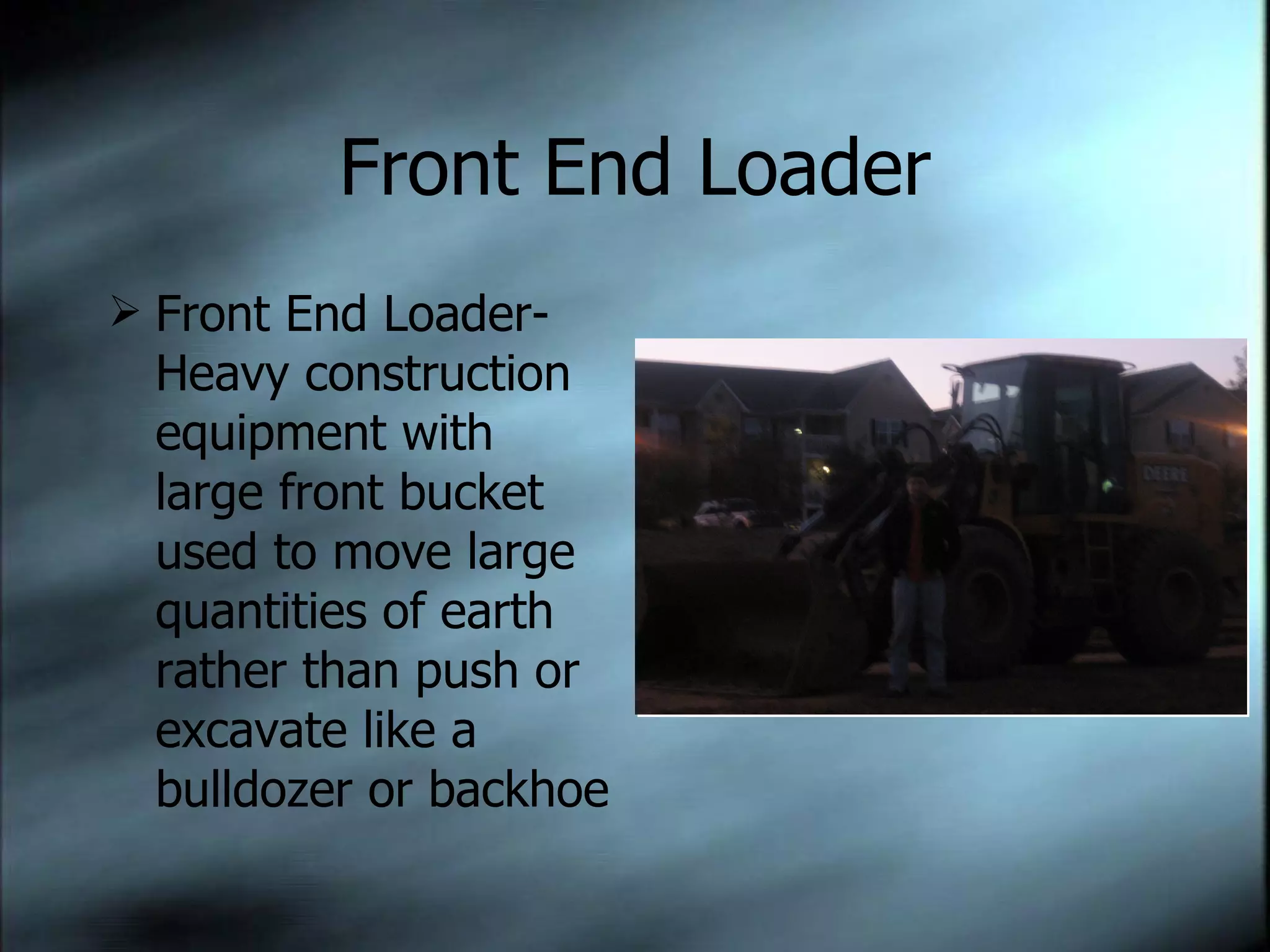 Front End Loader Front End Loader-Heavy construction equipment with large front bucket used to move large quantities of earth rather than push or excavate like a bulldozer or backhoe 