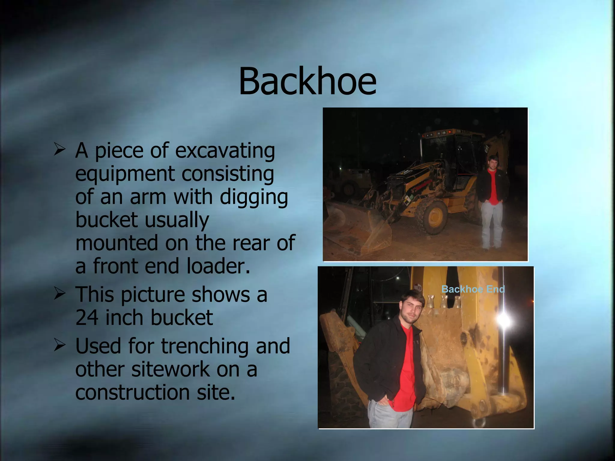 Backhoe A piece of excavating equipment consisting of an arm with digging bucket usually mounted on the rear of a front end loader. This picture shows a 24 inch bucket Used for trenching and other sitework on a construction site. Backhoe End 