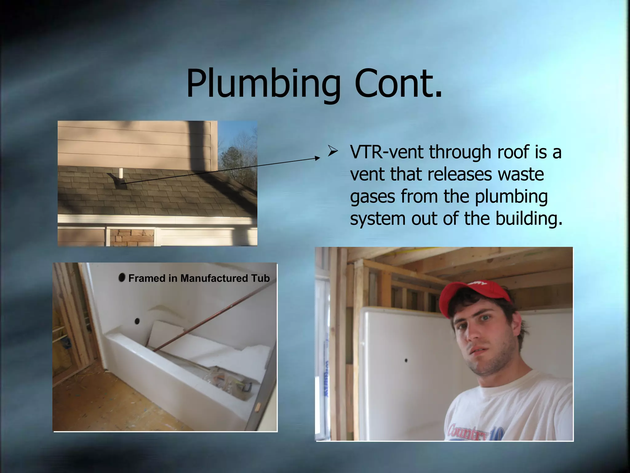 Plumbing Cont. VTR-vent through roof is a vent that releases waste gases from the plumbing system out of the building. Framed in Manufactured Tub 