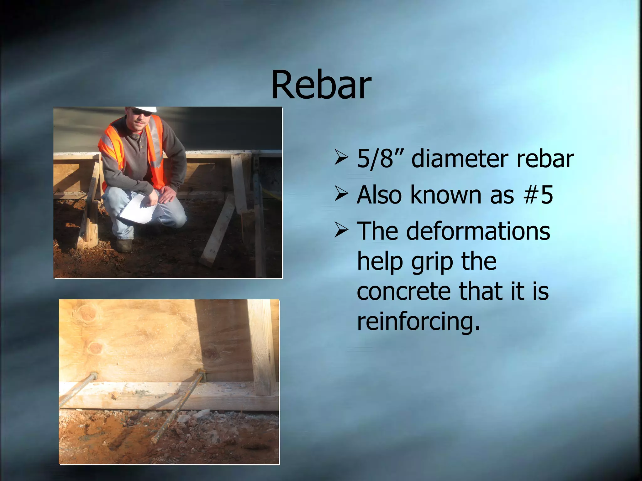 Rebar 5/8” diameter rebar Also known as #5 The deformations help grip the concrete that it is reinforcing. 