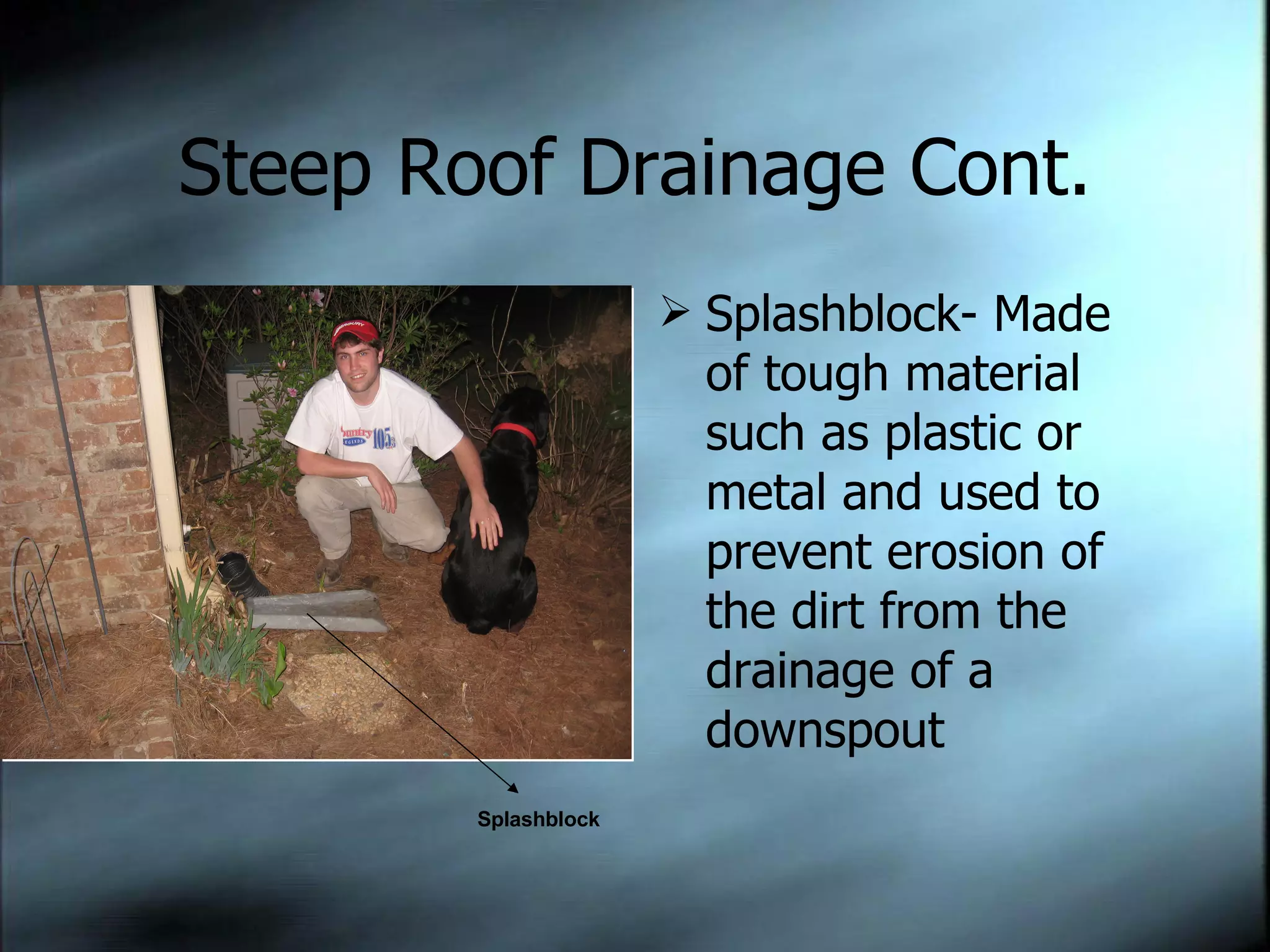 Steep Roof Drainage Cont. Splashblock- Made of tough material such as plastic or metal and used to prevent erosion of the dirt from the drainage of a downspout Splashblock 