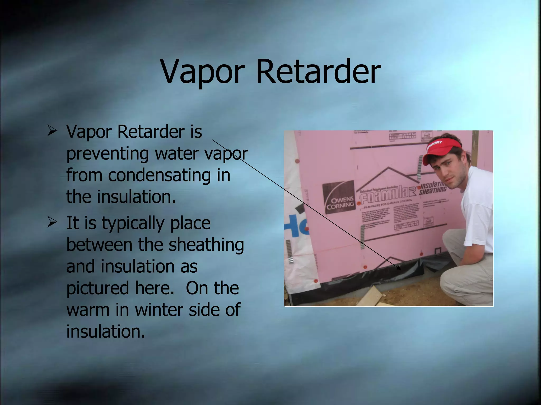 Vapor Retarder Vapor Retarder is preventing water vapor from condensating in the insulation. It is typically place between the sheathing and insulation as pictured here.  On the warm in winter side of insulation. 