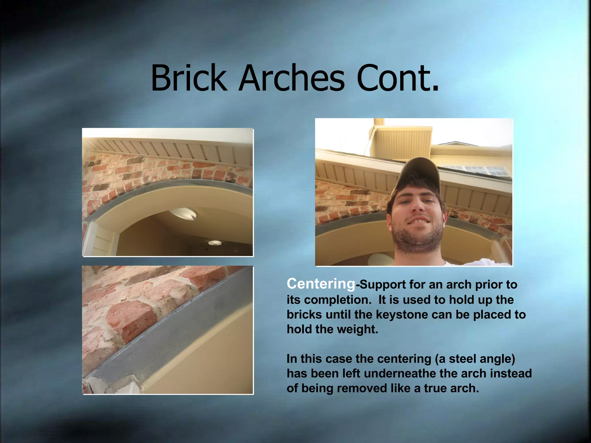 Brick Arches Cont. Centering -Support for an arch prior to its completion.  It is used to hold up the bricks until the keystone can be placed to hold the weight. In this case the centering (a steel angle) has been left underneathe the arch instead of being removed like a true arch. 