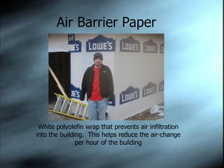 Air Barrier Paper White polyolefin wrap that prevents air infiltration into the building.  This helps reduce the air-change per hour of the building 