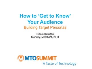 How to ‘Get to Know’
  Your Audience
 Building Target Personas
        Nicole Buraglio
     Monday, March 21, 2011
 
