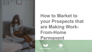 HOW TO MARKET TO
YOUR PROSPECTS
THAT ARE MAKING
WORK-FROM-HOME
PERMANENT
How to Market to
your Prospects that
are Making Work-
From-Home
Permanent
 