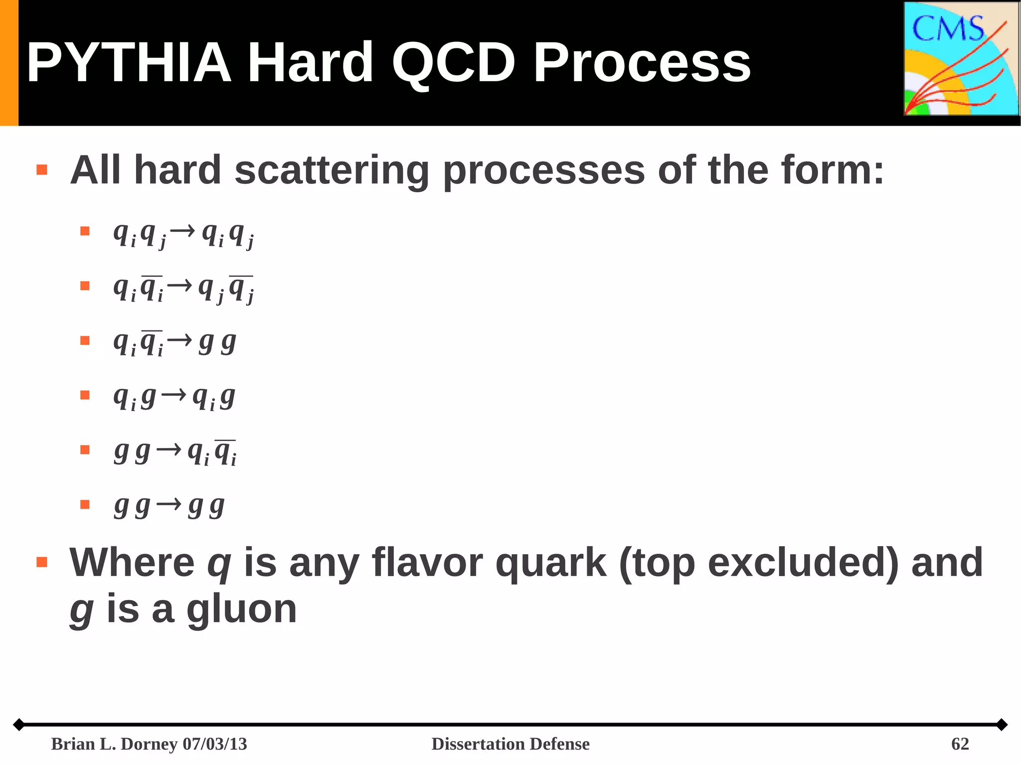 PYTHIA Hard QCD Process


All hard scattering processes of the form:



qi qi  q j q j



qi qi  g g



qi g  qi g



g g  qi qi





q i q j  qi q j

gg gg

Where q is any flavor quark (top excluded) and
g is a gluon
Brian L. Dorney 07/03/13

Dissertation Defense

62

 
