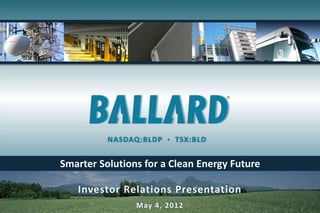 ®




          NASDAQ:BLDP      TSX:BLD


Smarter Solutions for a Clean Energy Future

   Investor Relations Presentation
                May 4, 2012
 