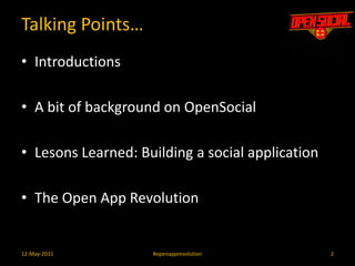 Talking Points…	IntroductionsA bit of background on OpenSocialLesons Learned: Building a social applicationThe Open App Revolution212-May-2011#openapprevolution