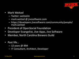 Mark WeitzelTwitter: weitzelmmark.weitzel @ jivesoftware.comhttps://developers.jivesoftware.com/community/people/mark.weitzelPresident of OpenSocial FoundationDeveloper Evangelist, Jive Apps, Jive SoftwareMember, North Carolina Brewers GuildPast life…12 years @ IBMIT Consultant, Architect, Developer412-May-2011#openapprevolution