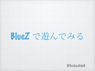 BlueZ で遊んでみる
@kobashinG
 