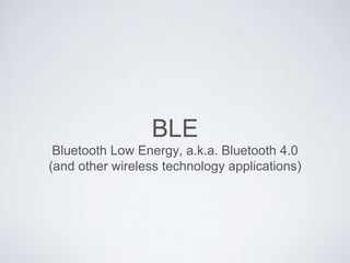 BLE
Bluetooth Low Energy, a.k.a. Bluetooth 4.0
(and other wireless technology applications)
 