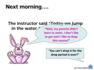 Next morning….
The instructor said “Today we jump
in the water.” “Wait, my parents didn’t
learn to swim. I don’t like
to get wet! I like to drop
this course!”
“You can’t drop it for the
drop period is over!”
 