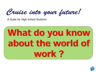 Cruise into your future!
A Guide for High School Students
What do you know
about the world of
work ?
 