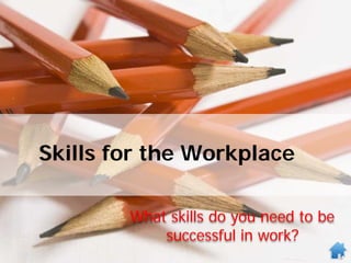 Skills for the Workplace
What skills do you need to be
successful in work?
 
