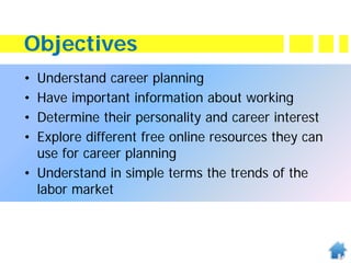 Objectives
• Understand career planning
• Have important information about working
• Determine their personality and career interest
• Explore different free online resources they can
use for career planning
• Understand in simple terms the trends of the
labor market
 